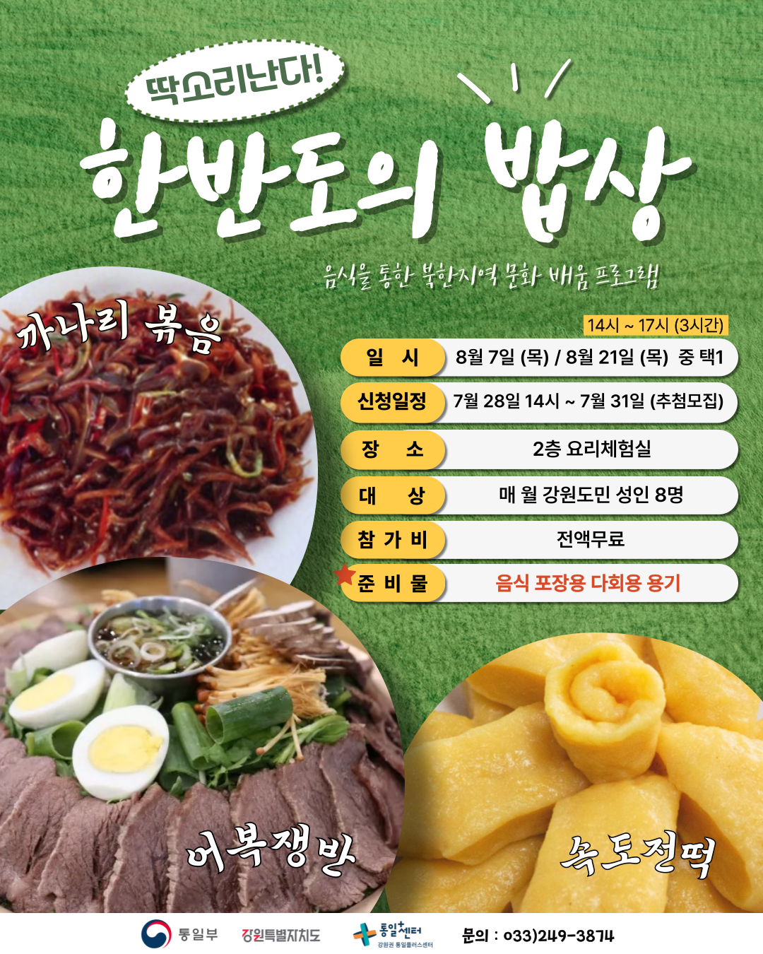 
    딱소리난다!
    한반도의 밥상
    음식을 통한 북한지역 문화 배움 프로그램
    까나리 볶음
    어복쟁반
    속도전떡
    일시: 14시 ~ 17시 (3시간)
    8월 7일 (목) / 8월 21일 (목) 중 택1
    신청일정: 7월 28일 14시 ~ 7월 31일 (추첨모집)
    장소: 2층 요리체험실
    대상: 매월 강원도민 성인 8명
    참가비: 전액무료
    준비물: 음식 포장용 다회용 용기
    통일부 강원특별자치도 통일센터 강원권 통일플러스센터
    문의: 033)249-3874
    