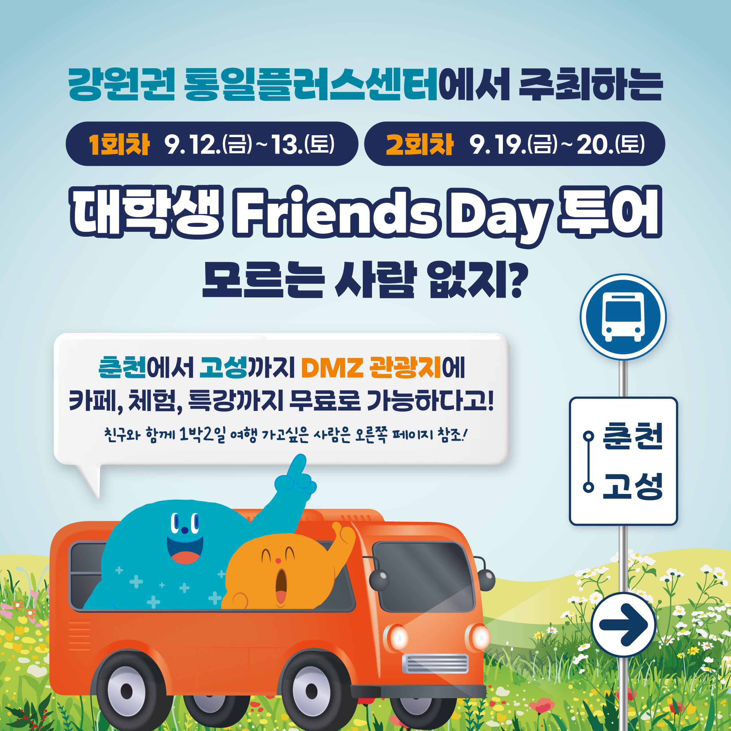 
    강원권 통일플러스센터에서 주최하는
    1회차 9.12.(금)~13.(토)
    2회차 9.19.(금)~20.(토)
    대학생 Friends Day 투어
    모르는 사람 없지?
    춘천에서 고성까지 DMZ 관광지에
    카페, 체험, 특강까지 무료로 가능하다고!
    친구와 함께 1박2일 여행 가고싶은 사람은 오른쪽 페이지 참조!
    춘천
    고성
    