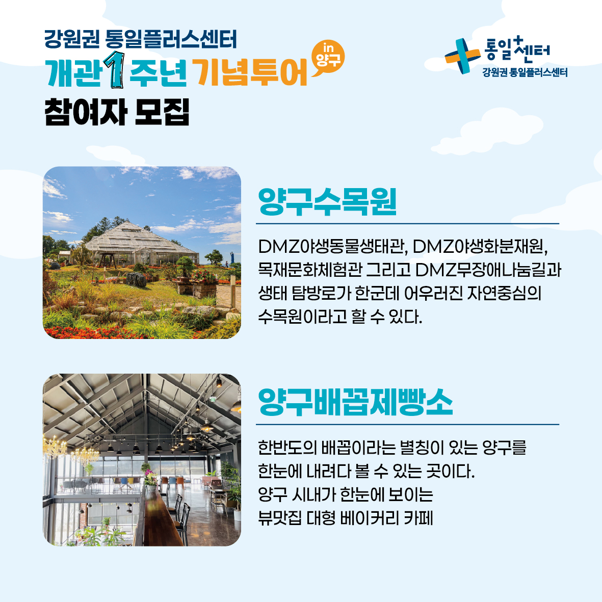 
        강원권 통일플러스센터
        개관 1주년 기념투어
        참여자 모집
        in 양구
        통일+센터 강원권 통일플러스센터
        양구수목원
        자연 중심의 수목원으로 DMZ야생동물생태관, DMZ야생화분재원, 목재문화체험관, DMZ배리어프리나눔길, 생태탐방로가 한 곳에 조화롭게 자리 잡고 있습니다.
        양구배꼽제빵소
        한반도의 배꼽이라는 별명을 가진 양구를 내려다볼 수 있는 곳으로, 전망이 좋은 대형 베이커리 카페로 양구 시내를 한눈에 볼 수 있습니다.
        