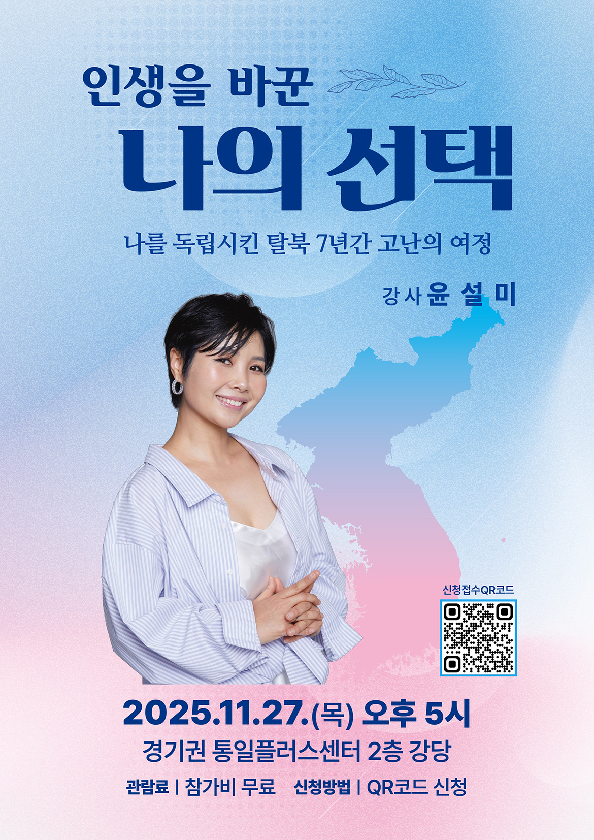 
  인생을 바꾼 나의 선택 나를 독립시킨 탈북 7년간 고난의 여정
  강사 윤설미 2025.11.27.(목) 오후 5시
  경기권 통일플러스센터 2층 강당
  관람료 | 참가비 무료 신청방법 | QR코드 신청
  신청 접수 QR코드 링크 https://m.site.naver.com/1VLhl